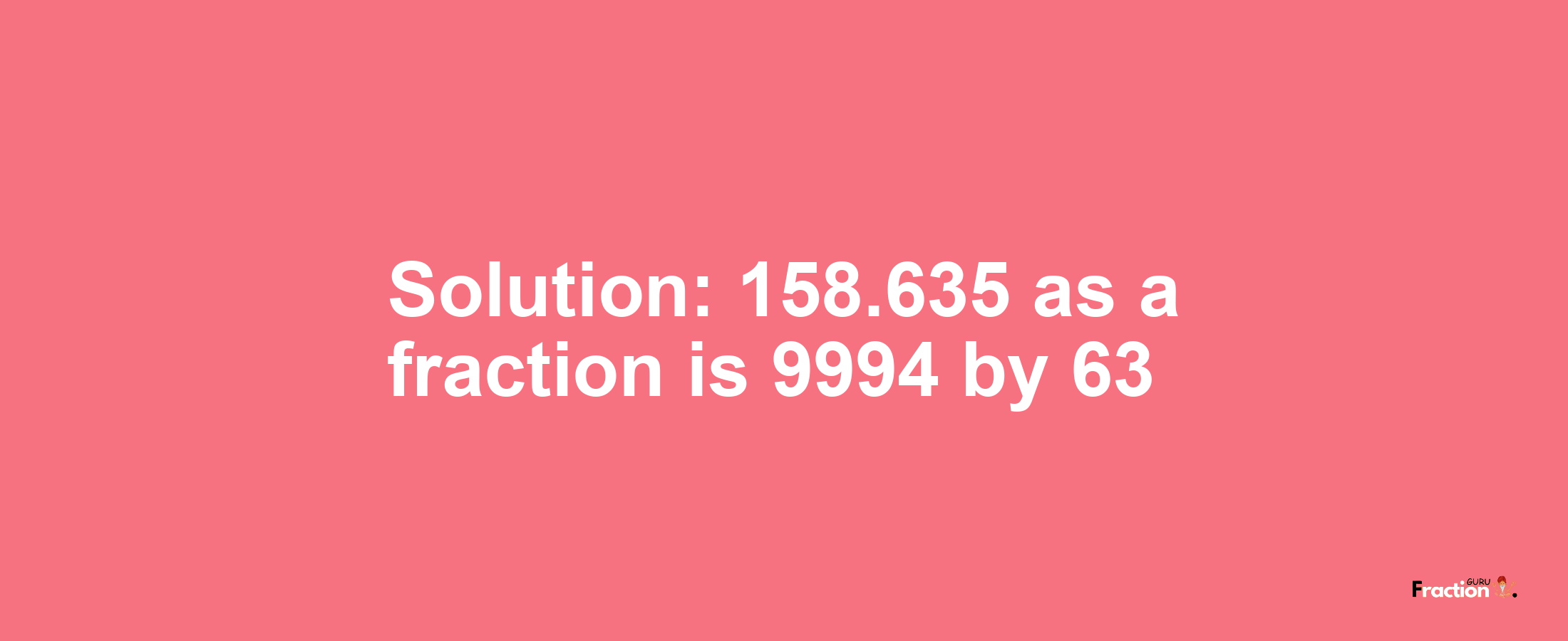 Solution:158.635 as a fraction is 9994/63